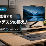 集中力が激増するテレワークデスクの整え方｜劇的に作業が捗る5つのコツ