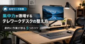 集中力が激増するテレワークデスクの整え方｜劇的に作業が捗る5つのコツ